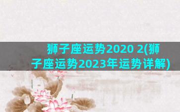 狮子座运势2020 2(狮子座运势2023年运势详解)